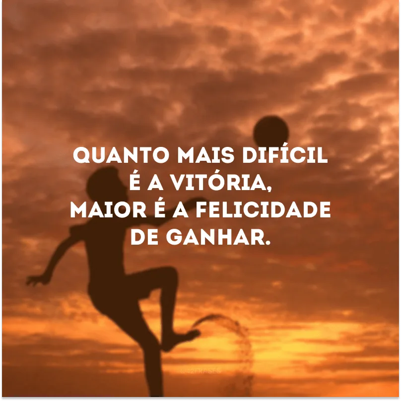 Quanto mais difícil é a vitória, maior é a felicidade de ganhar. 