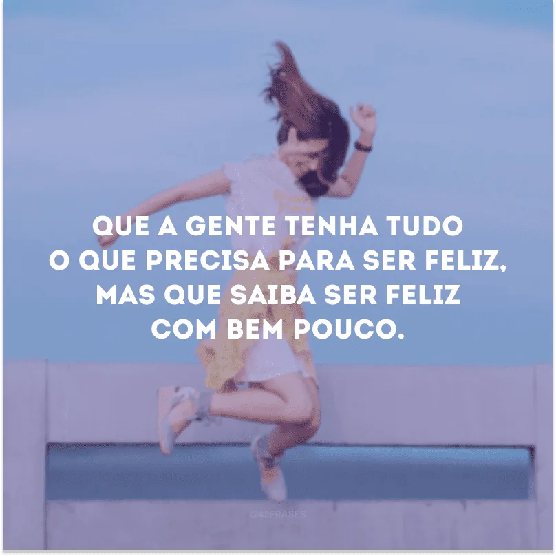 Que a gente tenha tudo o que precisa para ser feliz, mas que saiba ser feliz com bem pouco.