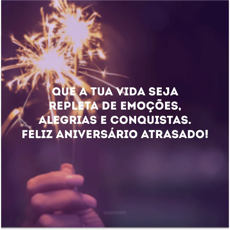 Que a tua vida seja repleta de emoções, alegrias e conquistas. Feliz aniversário atrasado!