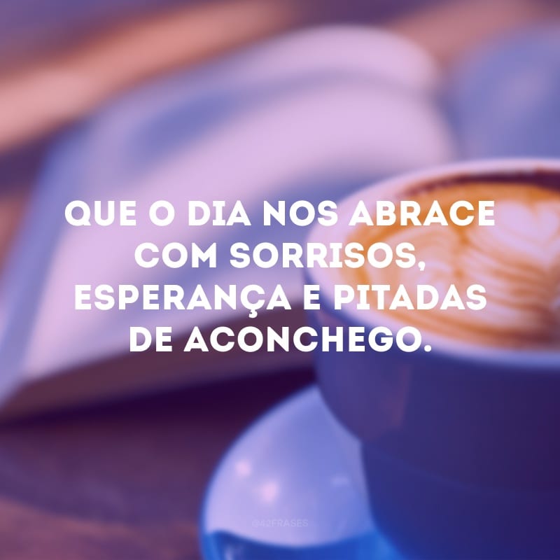 Que o dia nos abrace com sorrisos, esperança e pitadas de aconchego.