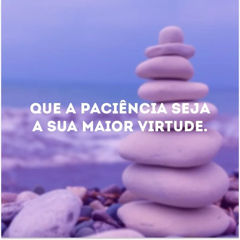 Que a paciência seja a sua maior virtude. 
