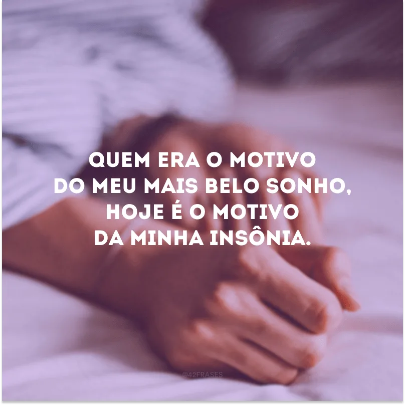Quem era o motivo do meu mais belo sonho, hoje é o motivo da minha insônia.
