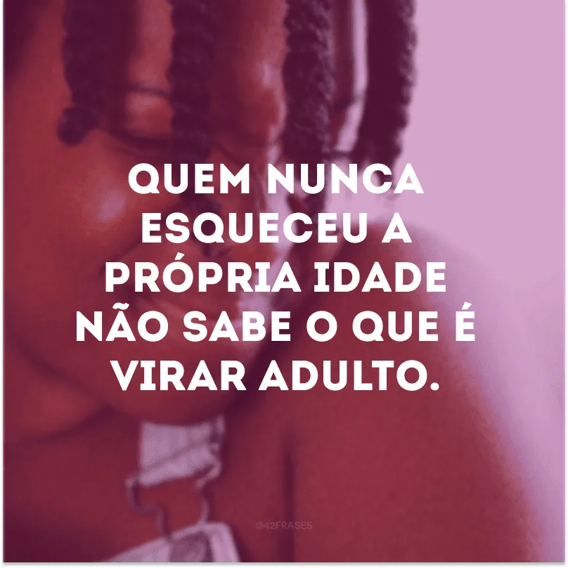 Quem nunca esqueceu a própria idade não sabe o que é virar adulto. 