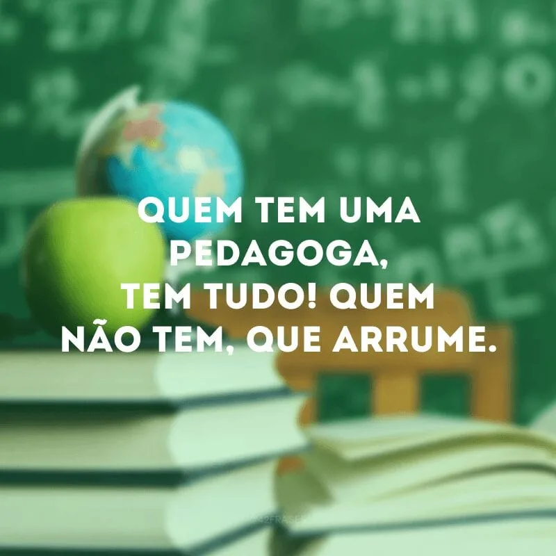 Quem tem uma pedagoga, tem tudo! Quem não tem, que arrume.