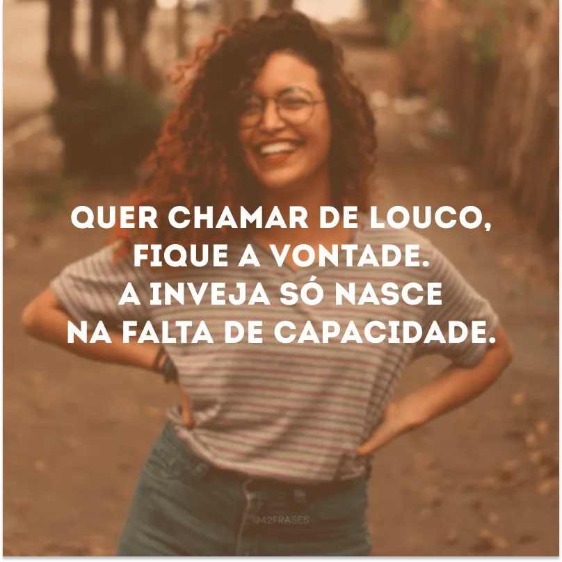 Quer chamar de louco, fique a vontade. A inveja só nasce na falta de capacidade.