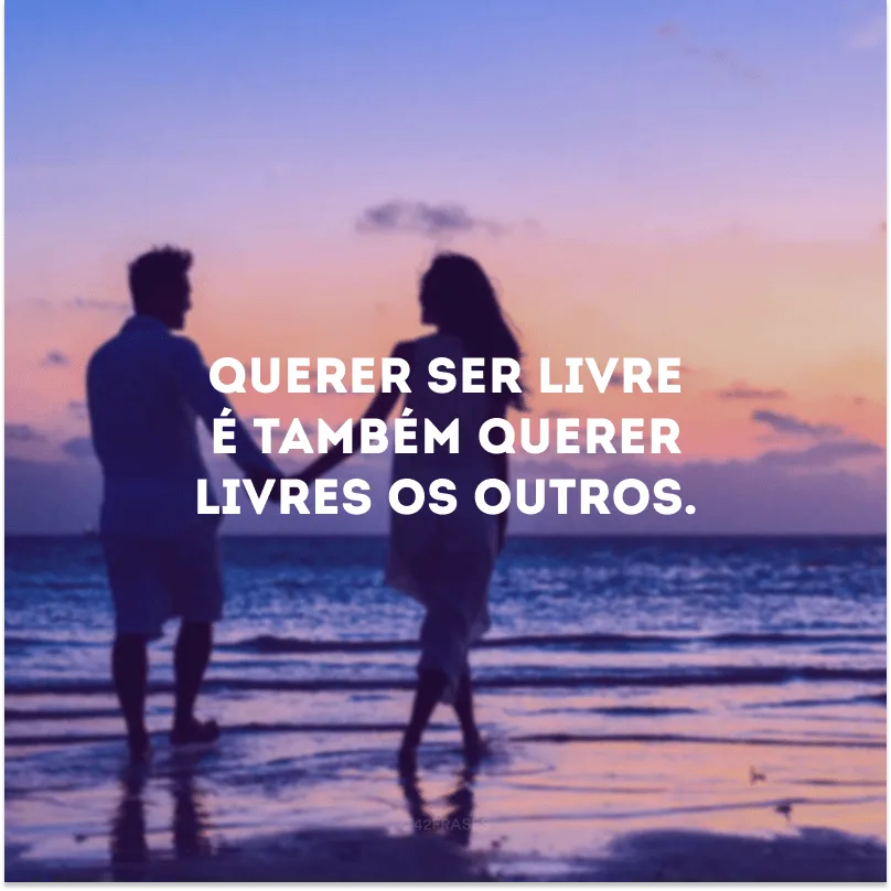 Querer ser livre é também querer livres os outros.