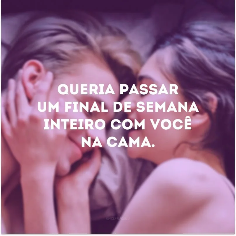 Queria passar um final de semana inteiro com você na cama.