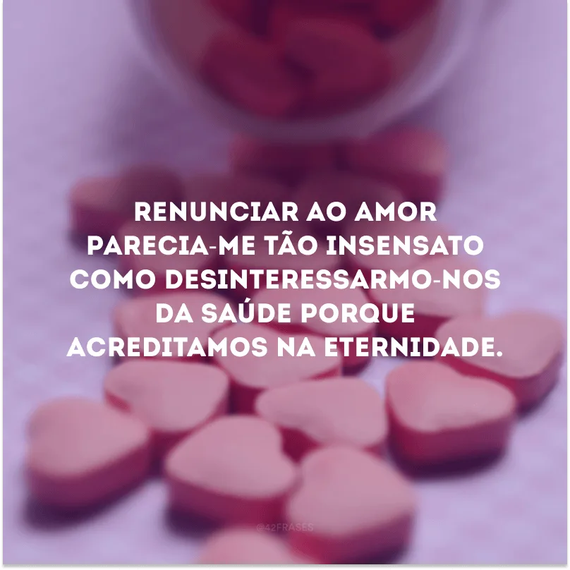 Renunciar ao amor parecia-me tão insensato como desinteressarmo-nos da saúde porque acreditamos na eternidade.