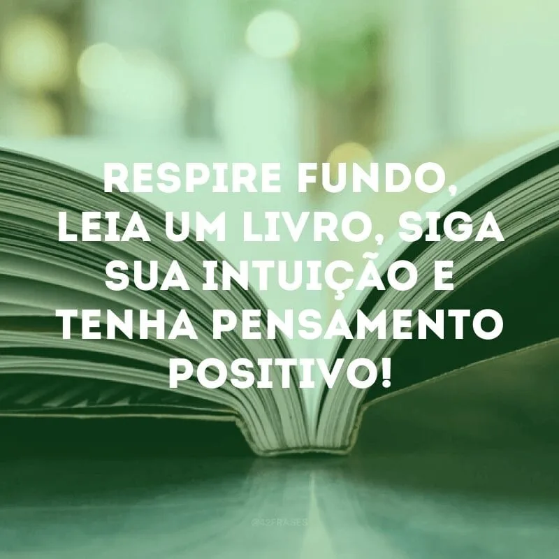 Respire fundo, leia um livro, siga sua intuição e tenha pensamento positivo!