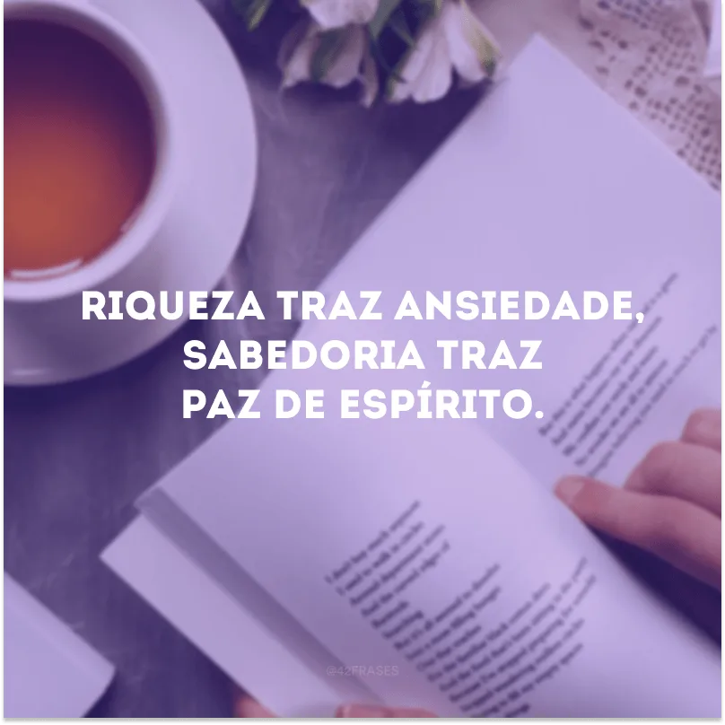 Riqueza traz ansiedade, sabedoria traz paz de espírito.