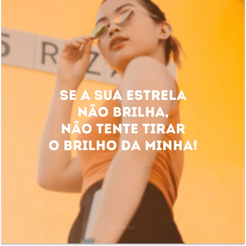 Se a sua estrela não brilha, não tente tirar o brilho da minha!