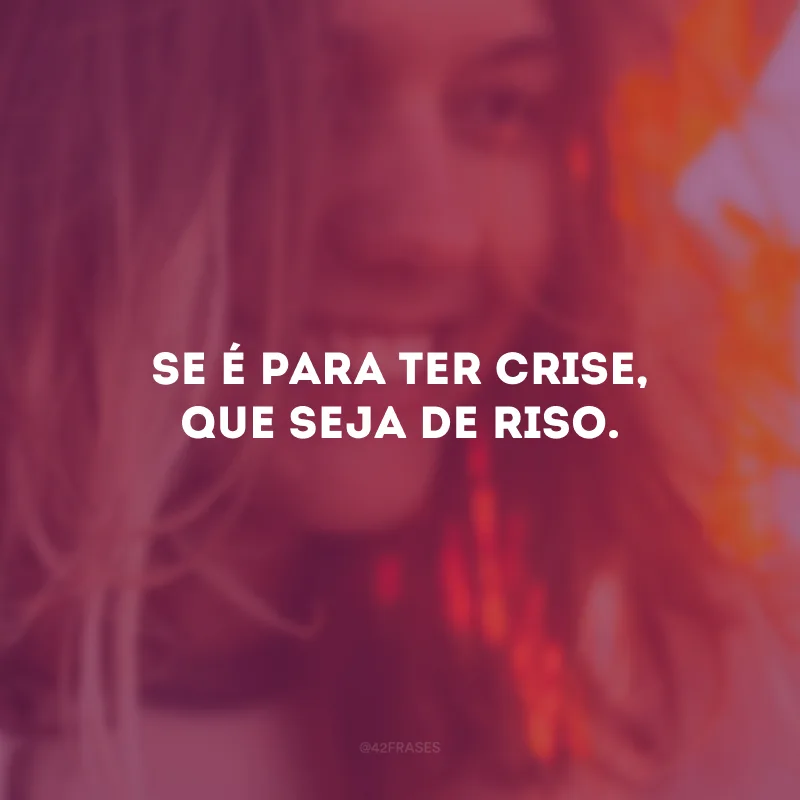 Se é para ter crise, que seja de riso.