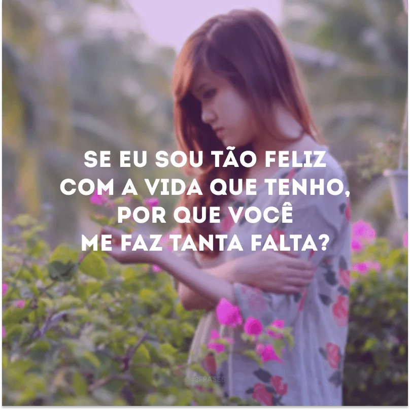 Se eu sou tão feliz com a vida que tenho, por que você me faz tanta falta?