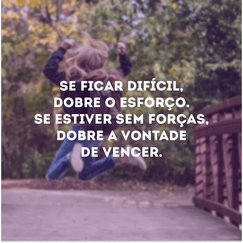 Se ficar difícil, dobre o esforço. Se estiver sem forças, dobre a vontade de vencer.