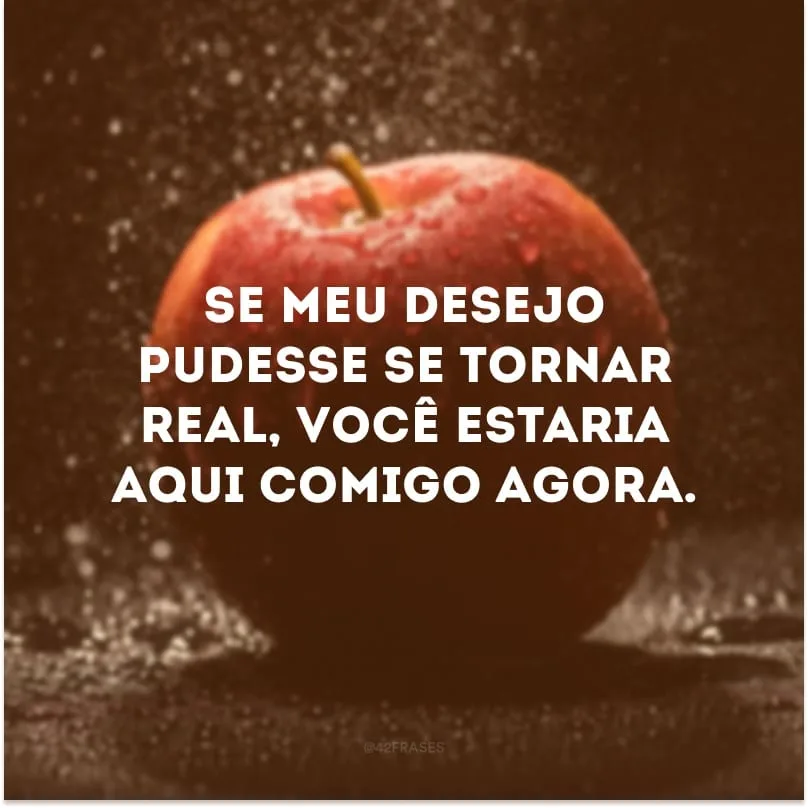 Se meu desejo pudesse se tornar real, você estaria aqui comigo agora. 