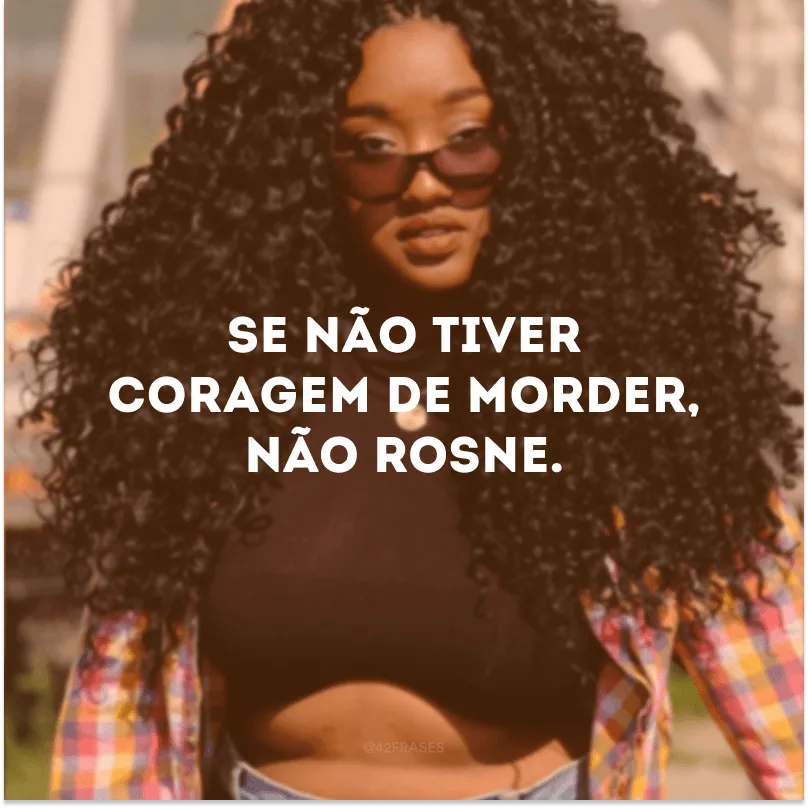 Se não tiver coragem de morder, não rosne.
