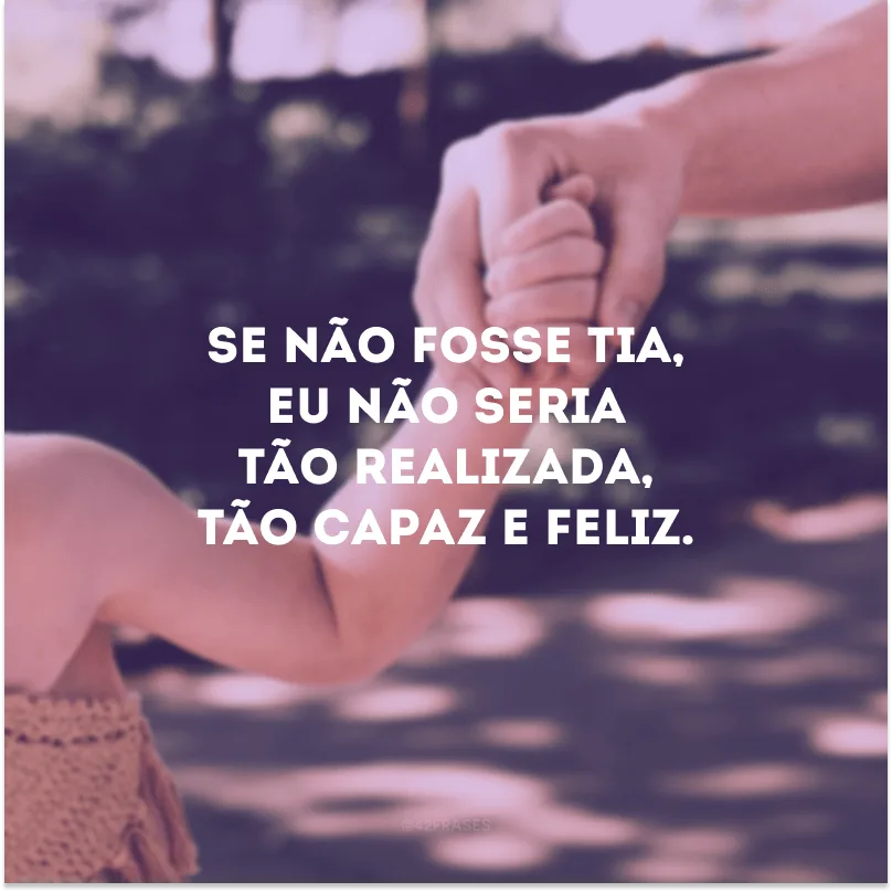 Se não fosse tia, eu não seria tão realizada, tão capaz e feliz.