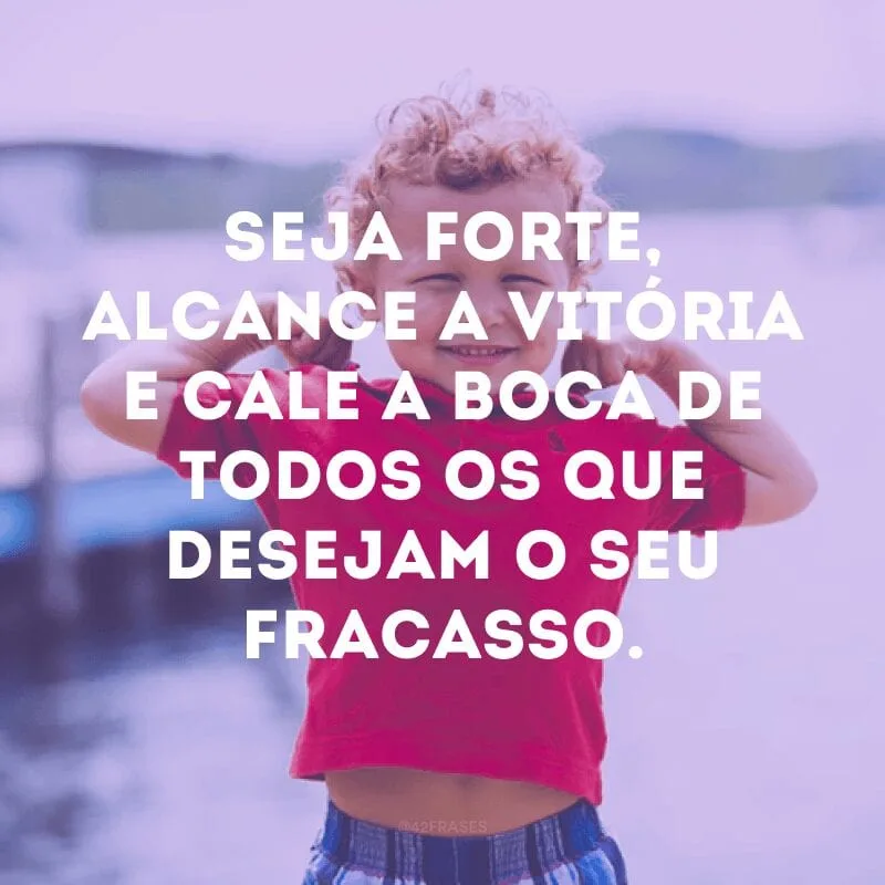 Seja forte, alcance a vitória e cale a boca de todos os que desejam o seu fracasso.