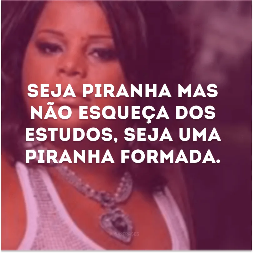 Seja piranha mas não esqueça dos estudos, seja uma piranha formada.