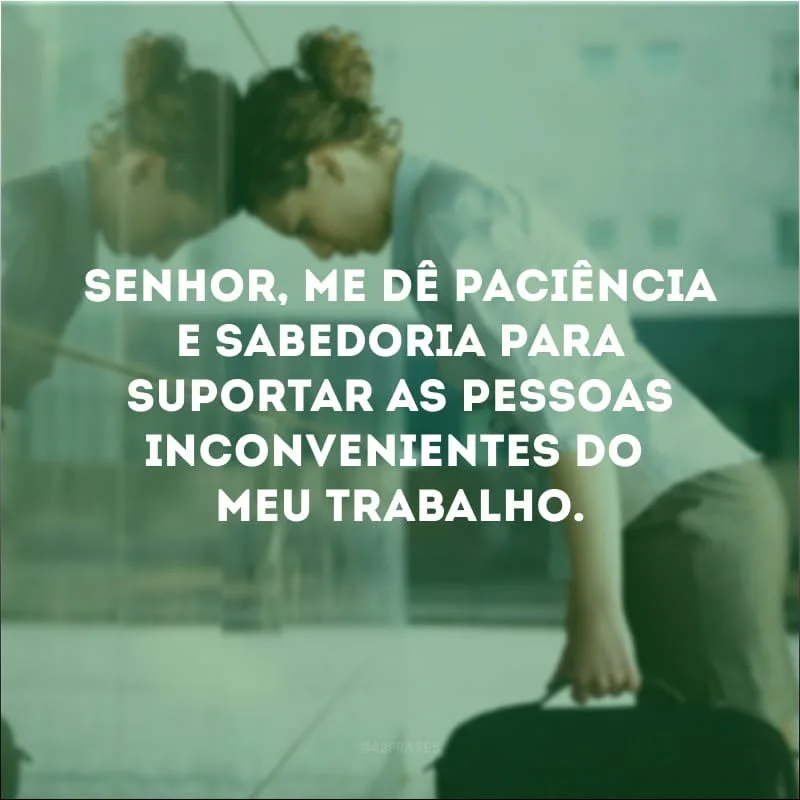 Senhor, me dê paciência e sabedoria para suportar as pessoas inconvenientes do meu trabalho. 
