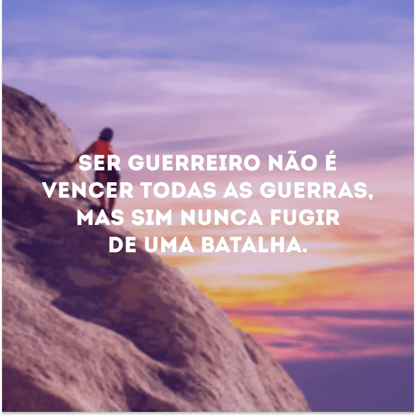 Ser guerreiro não é vencer todas as guerras, mas sim nunca fugir de uma batalha.