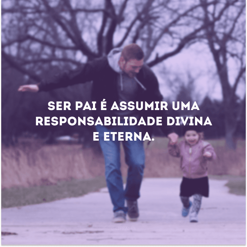 Ser pai é assumir uma responsabilidade divina e eterna.