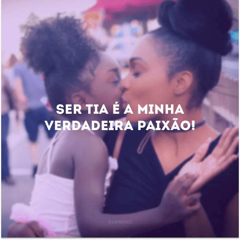 Ser tia é a minha verdadeira paixão!