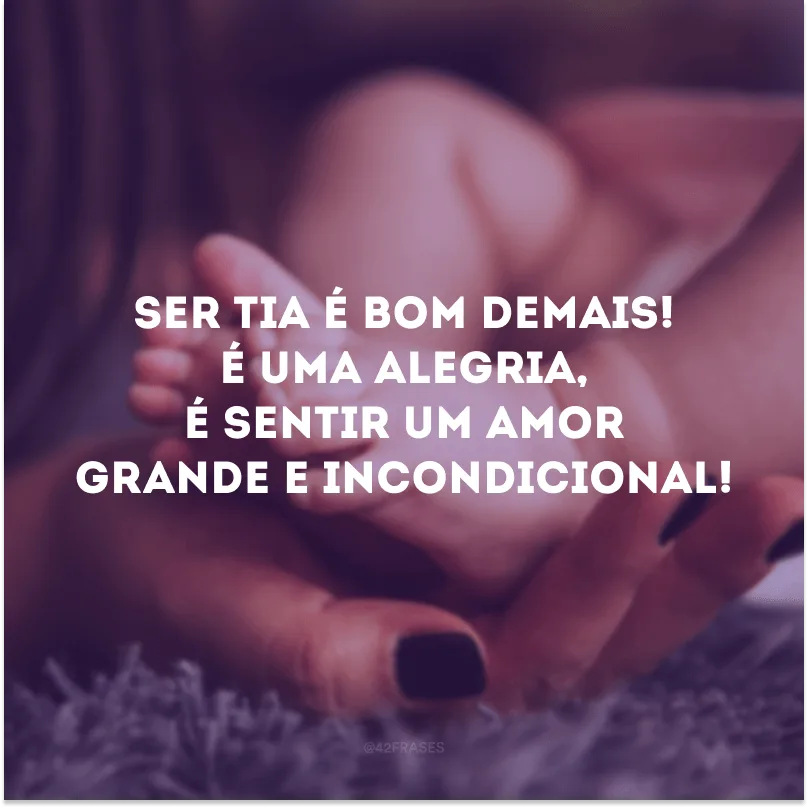 Ser tia é bom demais! É uma alegria, é sentir um amor grande e incondicional!