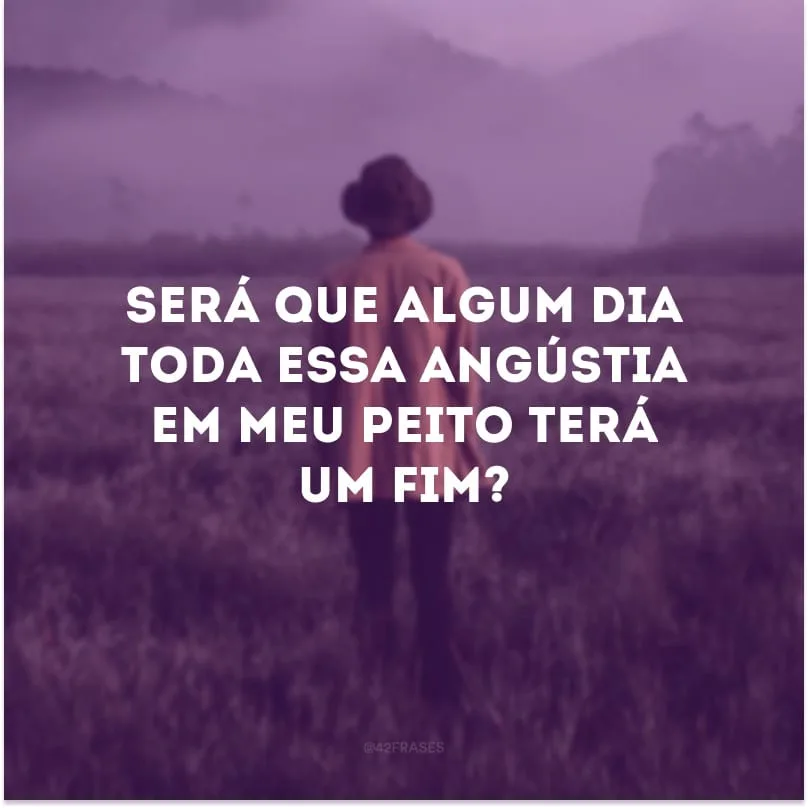 Será que algum dia toda essa angústia em meu peito terá um fim? 