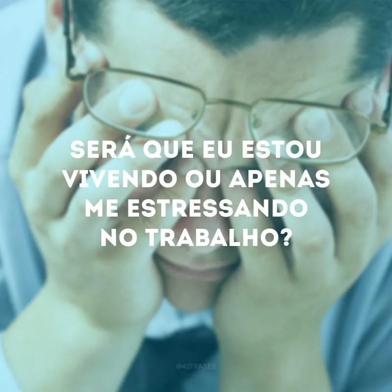 Será que eu estou vivendo ou apenas me estressando no trabalho?