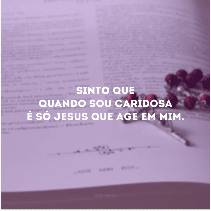 Sinto que quando sou caridosa é só Jesus que age em mim.