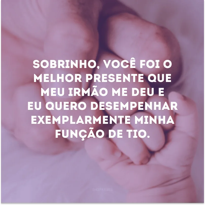 Sobrinho, você foi o melhor presente que meu irmão me deu e eu quero desempenhar exemplarmente minha função de tio.