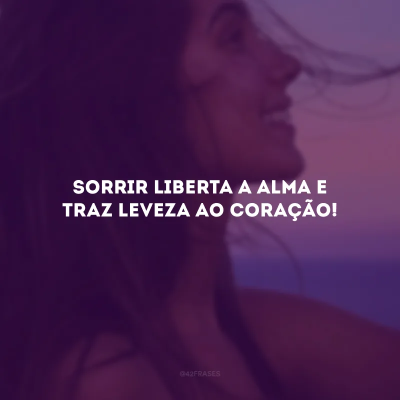Sorrir liberta a alma e traz leveza ao coração!