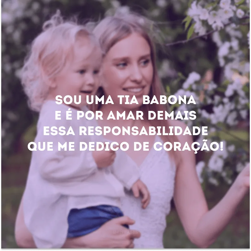 Sou uma tia babona e é por amar demais essa responsabilidade que me dedico de coração!