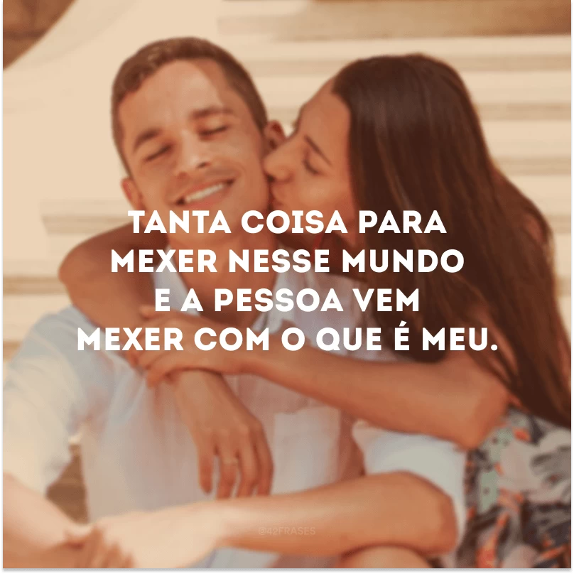 Tanta coisa para mexer nesse mundo e a pessoa vem mexer com o que é meu.