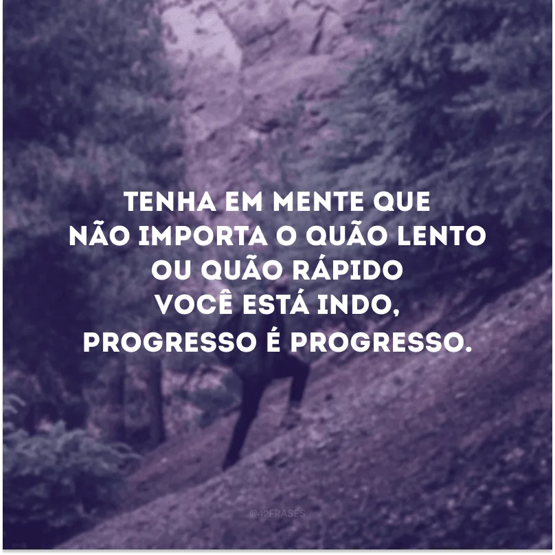 Tenha em mente que não importa o quão lento ou quão rápido você está indo, progresso é progresso. 