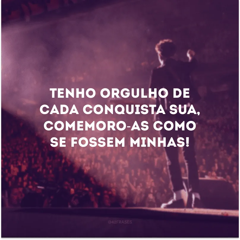 Tenho orgulho de cada conquista sua, comemoro-as como se fossem minhas!