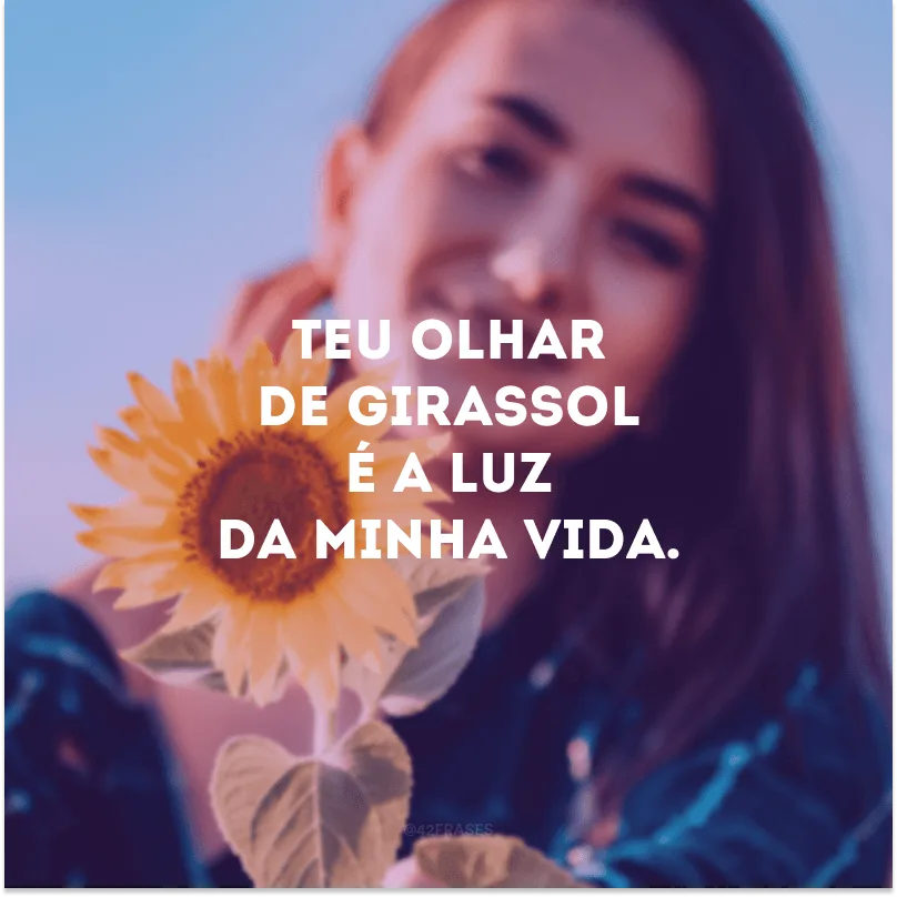 Teu olhar de girassol é a luz da minha vida. 