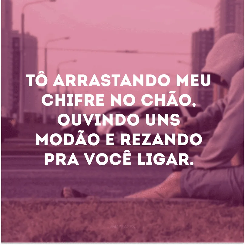 Tô arrastando meu chifre no chão, ouvindo uns modão e rezando pra você ligar.