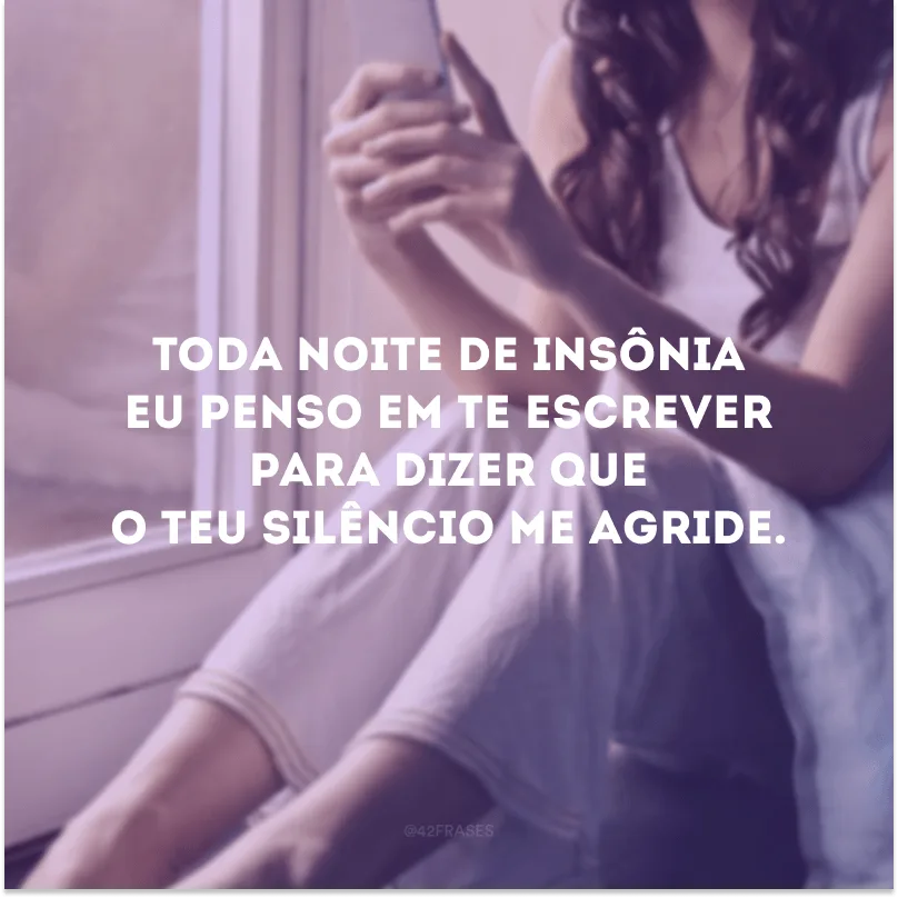 Toda noite de insônia eu penso em te escrever para dizer que o teu silêncio me agride. 