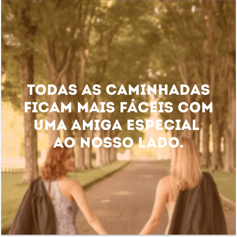 Todas as caminhadas ficam mais fáceis com uma amiga especial ao nosso lado. 