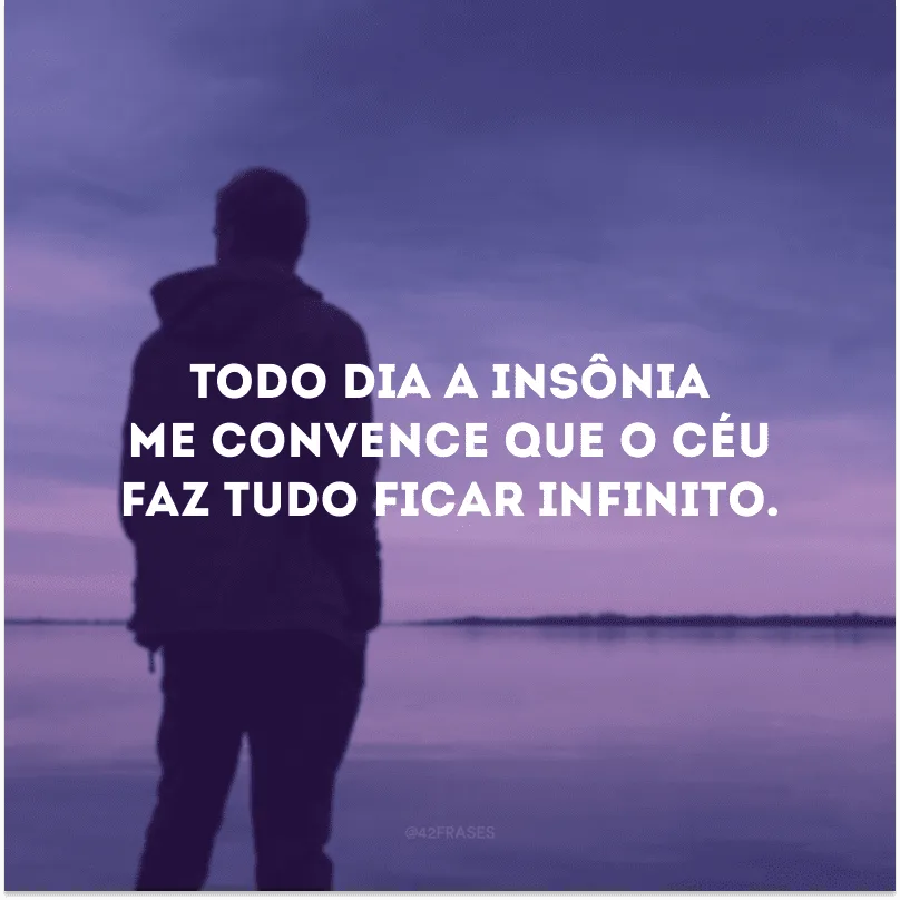 Todo dia a insônia me convence que o céu faz tudo ficar infinito. 