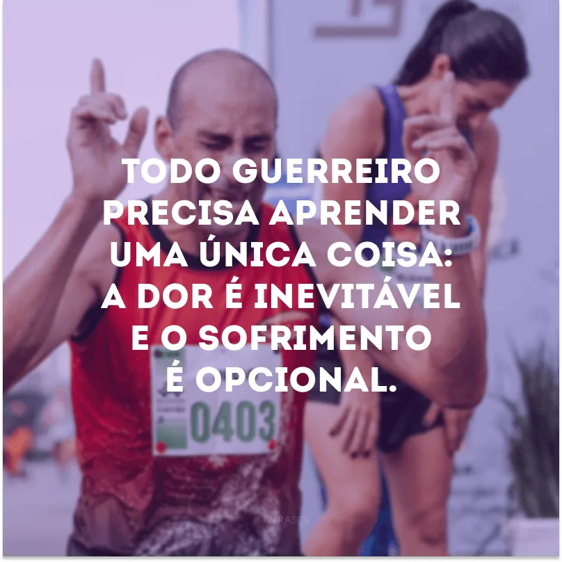 Todo guerreiro precisa aprender uma única coisa: a dor é inevitável e o sofrimento é opcional. 
