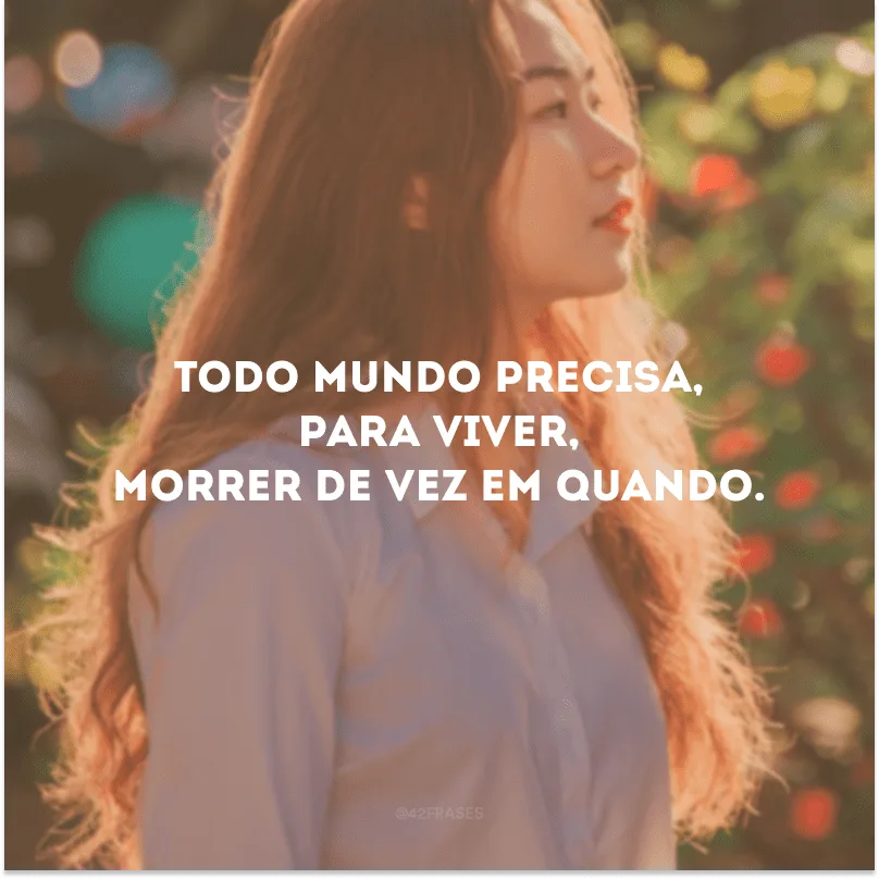 Todo mundo precisa, para viver, morrer de vez em quando.