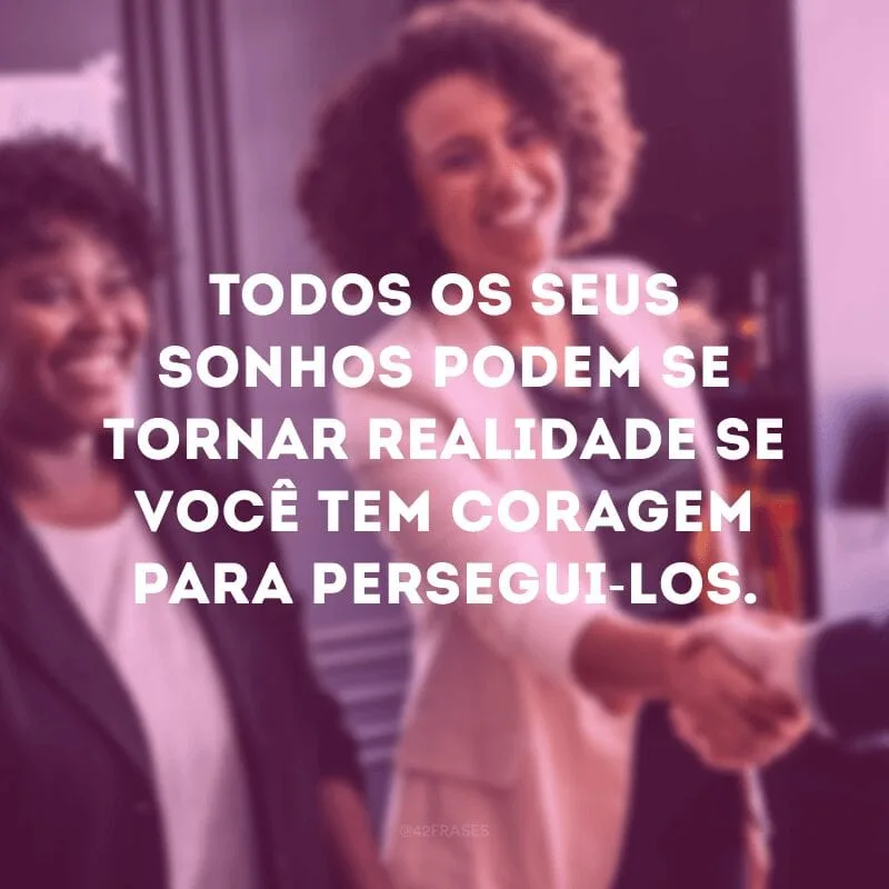 Todos os seus sonhos podem se tornar realidade se você tem coragem para persegui-los.