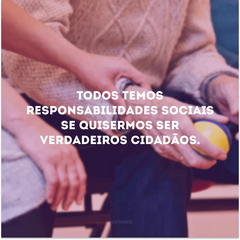 Todos temos responsabilidades sociais se quisermos ser verdadeiros cidadãos. 