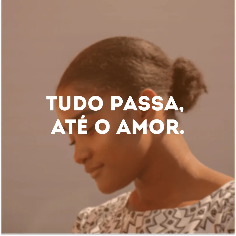 Tudo passa, até o amor.
