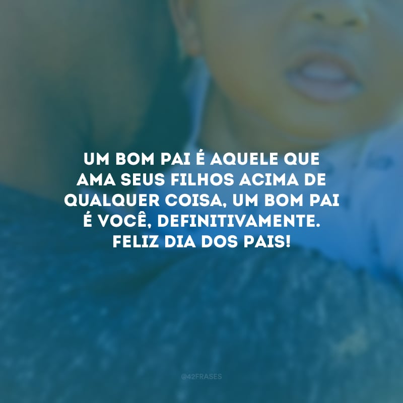 Um bom pai é aquele que ama seus filhos acima de qualquer coisa, um bom pai é você, definitivamente. Feliz Dia dos Pais!