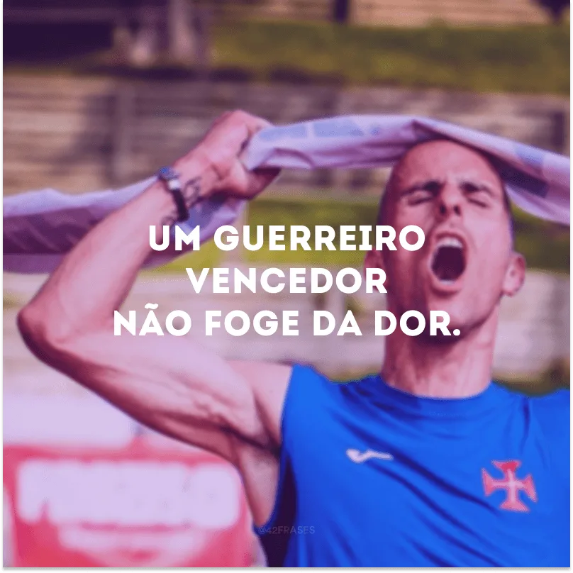 Um guerreiro vencedor não foge da dor.