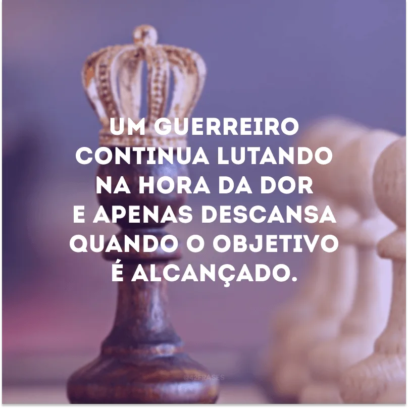 Um guerreiro continua lutando na hora da dor e apenas descansa quando o objetivo é alcançado.